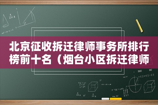 北京征收拆遷律師事務所排行榜前十名（煙臺小區拆遷律師事務所排行榜）