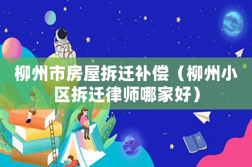 柳州市房屋拆遷補償（柳州小區拆遷律師哪家好）