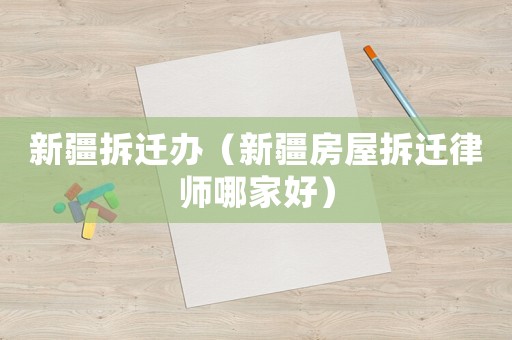 新疆拆遷辦（新疆房屋拆遷律師哪家好）