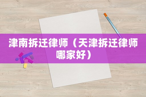 津南拆遷律師（天津拆遷律師哪家好）