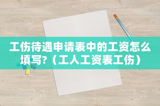 工傷待遇申請表中的工資怎么填寫?（工人工資表工傷）