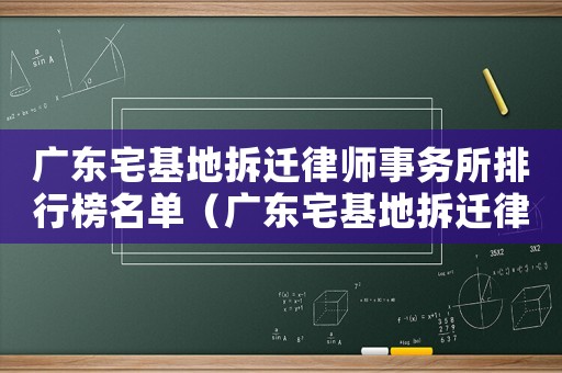 廣東宅基地拆遷律師事務所排行榜名單（廣東宅基地拆遷律師事務所排行榜）