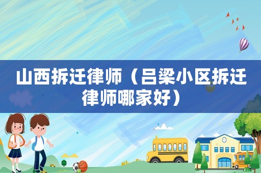 山西拆遷律師（呂梁小區拆遷律師哪家好）