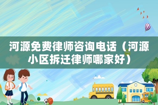 河源免費律師咨詢電話（河源小區拆遷律師哪家好）