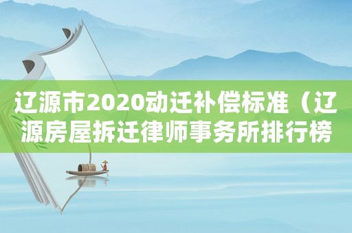 遼源市2020動遷補償標準（遼源房屋拆遷律師事務所排行榜）