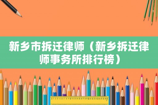 新鄉市拆遷律師（新鄉拆遷律師事務所排行榜）