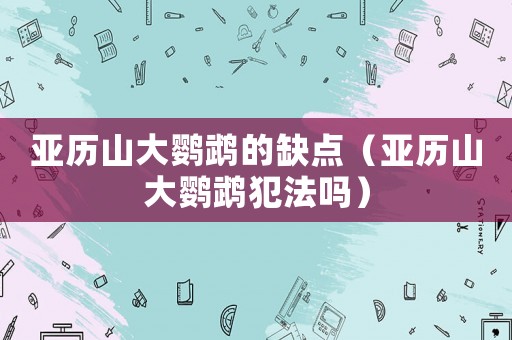 亞歷山大鸚鵡的缺點（亞歷山大鸚鵡犯法嗎）