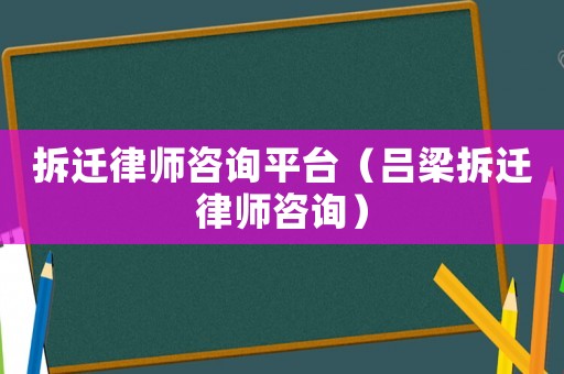 拆遷律師咨詢平臺（呂梁拆遷律師咨詢）