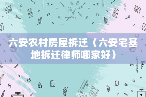 六安農村房屋拆遷（六安宅基地拆遷律師哪家好）