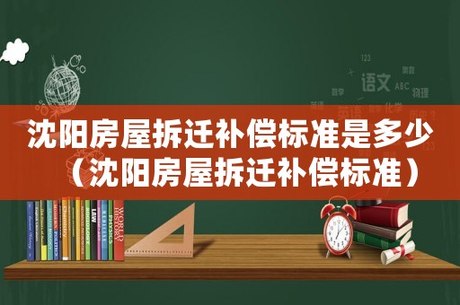 沈陽房屋拆遷補(bǔ)償標(biāo)準(zhǔn)是多少（沈陽房屋拆遷補(bǔ)償標(biāo)準(zhǔn)）