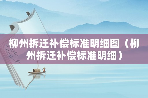 柳州拆遷補償標準明細圖（柳州拆遷補償標準明細）