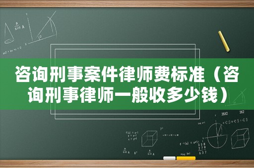 咨詢刑事案件律師費標準（咨詢刑事律師一般收多少錢）