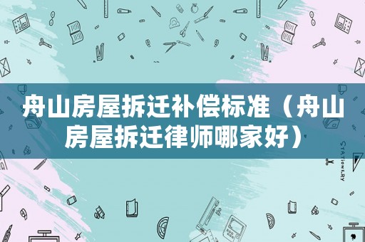 舟山房屋拆遷補償標準（舟山房屋拆遷律師哪家好）