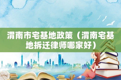 渭南市宅基地政策（渭南宅基地拆遷律師哪家好）