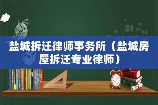 鹽城拆遷律師事務(wù)所（鹽城房屋拆遷專業(yè)律師）