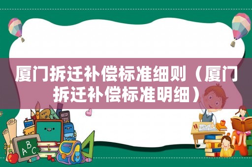 廈門拆遷補(bǔ)償標(biāo)準(zhǔn)細(xì)則（廈門拆遷補(bǔ)償標(biāo)準(zhǔn)明細(xì)）