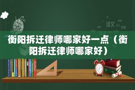 衡陽(yáng)拆遷律師哪家好一點(diǎn)（衡陽(yáng)拆遷律師哪家好）