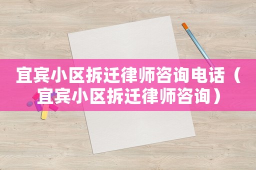 宜賓小區拆遷律師咨詢電話（宜賓小區拆遷律師咨詢）