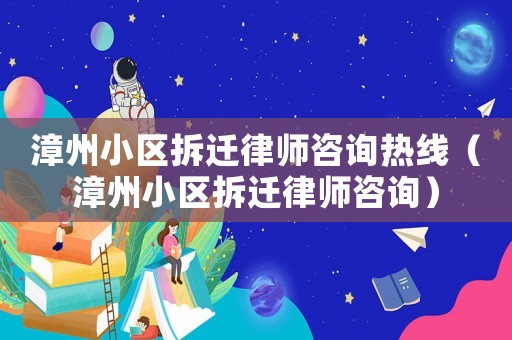 漳州小區(qū)拆遷律師咨詢熱線（漳州小區(qū)拆遷律師咨詢）