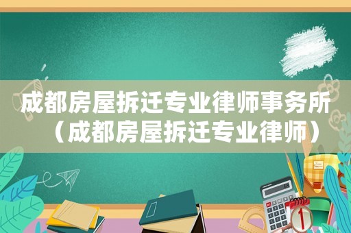 成都房屋拆遷專業律師事務所（成都房屋拆遷專業律師）