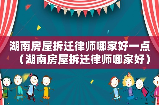 湖南房屋拆遷律師哪家好一點（湖南房屋拆遷律師哪家好）