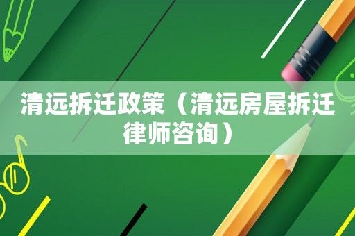 清遠拆遷政策（清遠房屋拆遷律師咨詢）