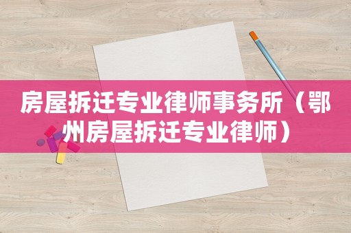 房屋拆遷專業(yè)律師事務(wù)所（鄂州房屋拆遷專業(yè)律師）