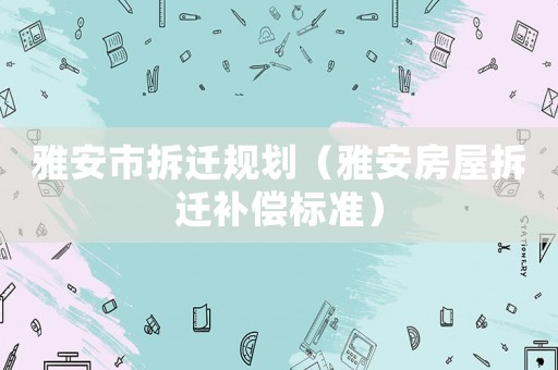 雅安市拆遷規(guī)劃（雅安房屋拆遷補(bǔ)償標(biāo)準(zhǔn)）