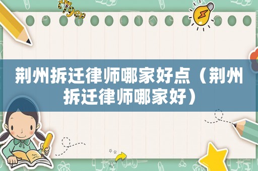 荊州拆遷律師哪家好點（荊州拆遷律師哪家好）
