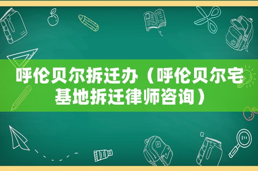 呼倫貝爾拆遷辦（呼倫貝爾宅基地拆遷律師咨詢）