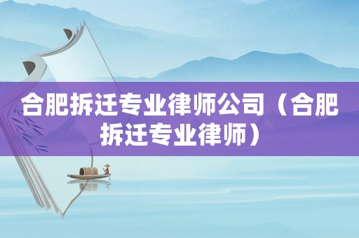 合肥拆遷專業律師公司（合肥拆遷專業律師）