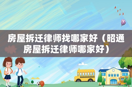房屋拆遷律師找哪家好（昭通房屋拆遷律師哪家好）