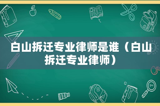 白山拆遷專業律師是誰（白山拆遷專業律師）