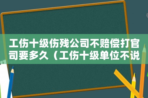工傷十級傷殘公司不賠償打官司要多久（工傷十級單位不說賠償嗎）