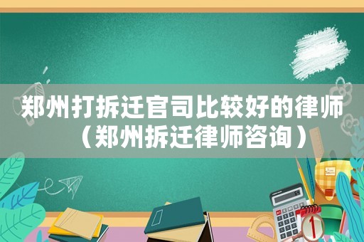 鄭州打拆遷官司比較好的律師（鄭州拆遷律師咨詢）