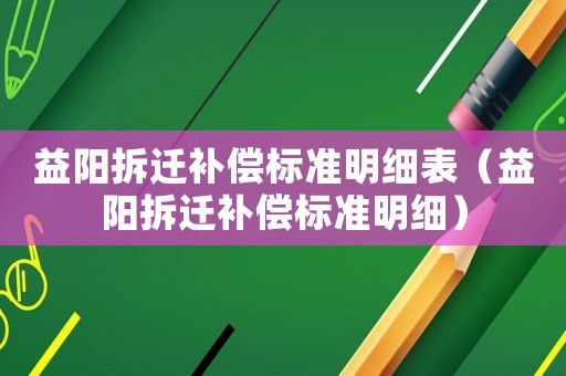 益陽拆遷補償標準明細表（益陽拆遷補償標準明細）