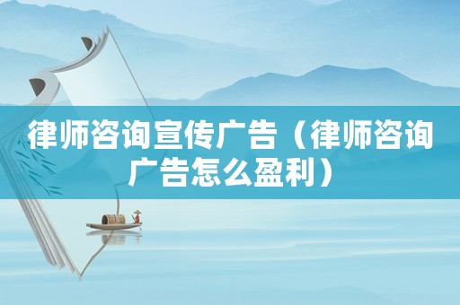 律師咨詢宣傳廣告（律師咨詢廣告怎么盈利）