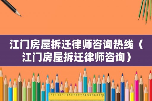 江門房屋拆遷律師咨詢熱線（江門房屋拆遷律師咨詢）