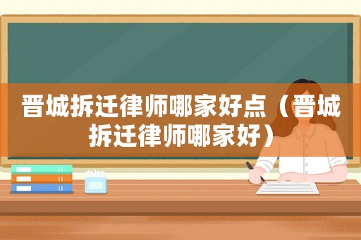 晉城拆遷律師哪家好點（晉城拆遷律師哪家好）