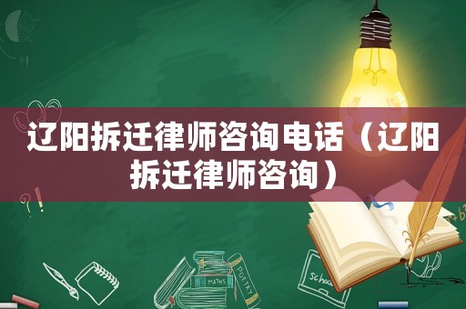 遼陽拆遷律師咨詢電話（遼陽拆遷律師咨詢）
