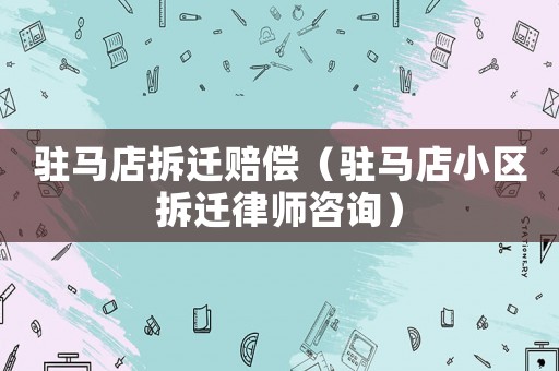 駐馬店拆遷賠償（駐馬店小區拆遷律師咨詢）