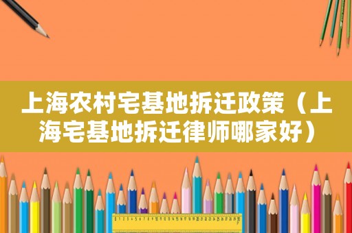 上海農村宅基地拆遷政策（上海宅基地拆遷律師哪家好）