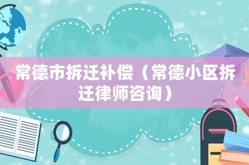 常德市拆遷補償（常德小區拆遷律師咨詢）