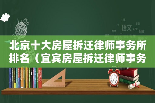 北京十大房屋拆遷律師事務所排名（宜賓房屋拆遷律師事務所排行榜）