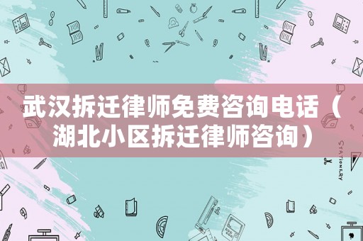 武漢拆遷律師免費咨詢電話（湖北小區拆遷律師咨詢）