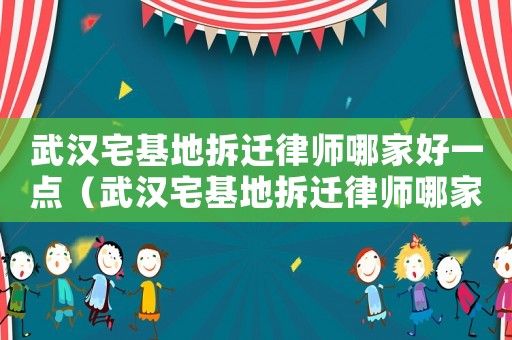武漢宅基地拆遷律師哪家好一點（武漢宅基地拆遷律師哪家好）