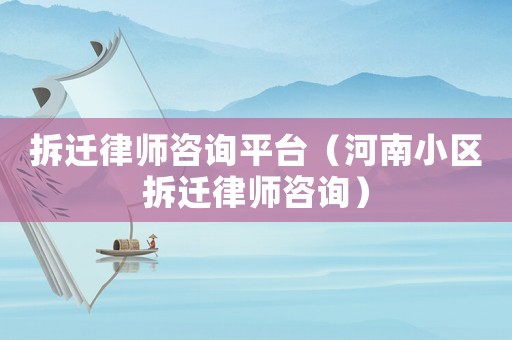 拆遷律師咨詢平臺（河南小區(qū)拆遷律師咨詢）