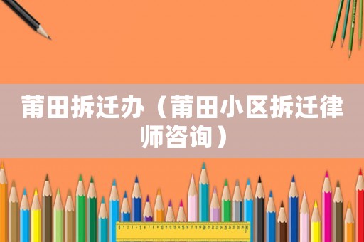 莆田拆遷辦（莆田小區拆遷律師咨詢）