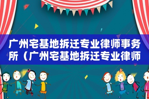 廣州宅基地拆遷專業律師事務所（廣州宅基地拆遷專業律師）