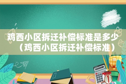 雞西小區(qū)拆遷補償標準是多少（雞西小區(qū)拆遷補償標準）